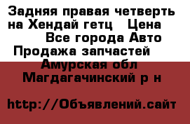 Задняя правая четверть на Хендай гетц › Цена ­ 6 000 - Все города Авто » Продажа запчастей   . Амурская обл.,Магдагачинский р-н